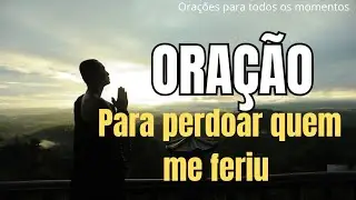 ORAÇÃO,PARA PERDOAR QUEM ME FERIU