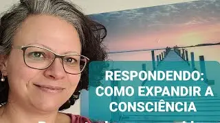 RESPONDENDO: COMO EXPANDIR A CONSCIÊNCIA?