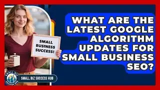 What Are The Latest Google Algorithm Updates For Small Business SEO? - Small Biz Success Hub
