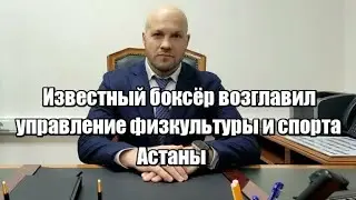 Известный боксёр возглавил управление физкультуры и спорта Астаны