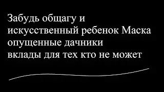 Забудь общагу и искусственный ребенок Маска и опущенные дачники и вклады для тех кто не может