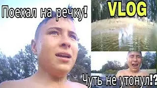 VLOG :ПОЕХАЛ НА РЕЧКУ ! ЧУТЬ НЕ УТОНУЛ!? ЖЕСТЬ.