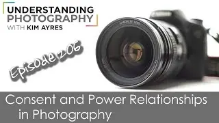 Consent and Power Relationships - Episode 206 of Understanding Photography with Kim Ayres