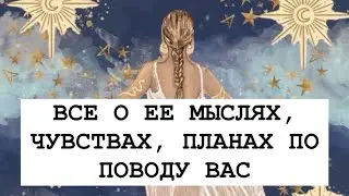 ВСЕ О ЕЕ МЫСЛЯХ, ЧУВСТВАХ, ПЛАНАХ ПО ПОВОДУ ВАС. ТАРО ДЛЯ МУЖЧИН