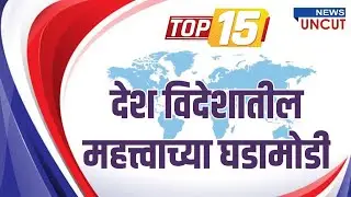 Top 15 । देश विदेशातील महत्त्वाच्या घडामोडी