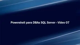 Powershelll para DBAs SQL Server - Vídeo 07