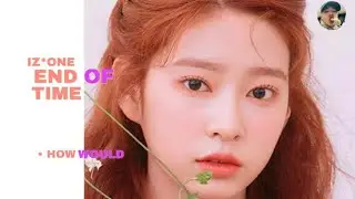 How Would IZONE sing END OF TIME // Line distribition