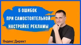 5 ошибок при самостоятельной настройке контекстной рекламы.
