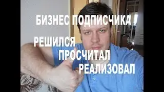 БИЗНЕС ПОДПИСЧИКА, РЕШИЛСЯ-ПРОСЧИТАЛ-РЕАЛИЗОВАЛ