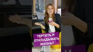 Нужно ли терпеть и откладывать жизнь?!