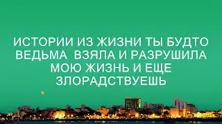 Истории из жизни Ты будто ведьма  Взяла и разрушила мою жизнь и еще злорадствуешь
