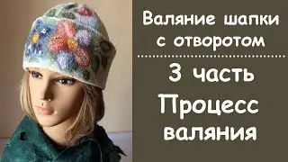 Валяние шапочки с отворотом. 3 часть процесс валяния.