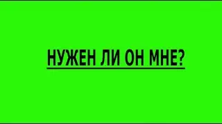НУЖЕН ЛИ ОН МНЕ?