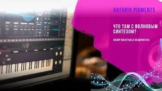 Обзор модуля wavetable синтеза в  Arturia Pigments на русском языке