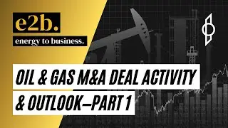 Oil & Gas M&A Deal Activity & Outlook—Part 1 - E2B Podcast