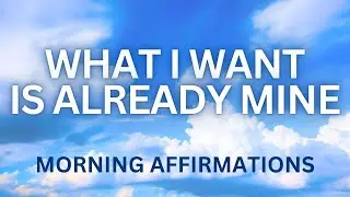 WHAT I WANT IS ALREADY MINE - Positive Morning Affirmations to Manifest Your Dreams & Desires