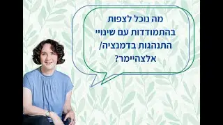 מה נוכל לצפות בהתמודדות עם שינויי התנהגות בדמנציה/ אלצהיימר?