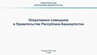 Оперативное совещание в Правительстве Республики Башкортостан: прямая трансляция 18 марта 2024 г.