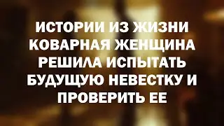 Истории из жизни Коварная женщина решила испытать будущую невестку и проверить ее