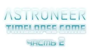ASTRONEER часть 2 TimeLapse Game
