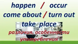L 148. Happen / Occur / Take place /Come about / Turn out  = Происходить. Различия / Особенности
