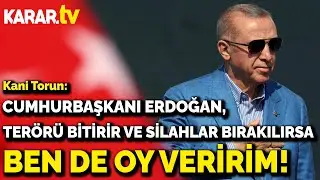 Kani Torun: Cumhurbaşkanı Erdoğan, Terörü bitirir ve silahlar bırakılırsa ben de oy veririm!