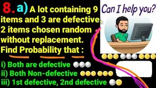 8.a) Lot containing 9 items, 3 defective. Two items chosen without replacement Find i)both defective