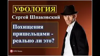 Похищения пришельцами людей реально ли это? Рассказывает Сергей Шпаковский