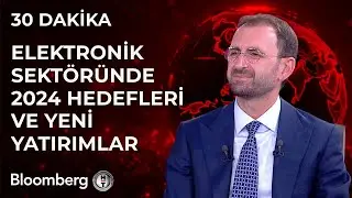 30 Dakika - Elektronik Sektöründe 2024 Hedefleri ve Yeni Yatırımlar | 23 Mayıs 2024