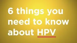 The 6 things you need to know about HPV