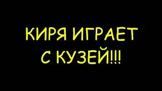 КИРЯ ИГРАЕТ С КУЗЕЙ!!!