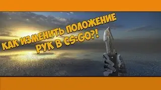 КАК ИЗМЕНИТЬ ПОЛОЖЕНИЕ РУК В CS:GO?!