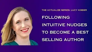 Following Intuitive Nudges To Become A Best Selling Author- Lucy Kobier- Actualize Series