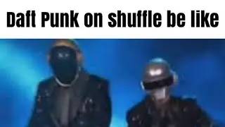 Daft Punk on shuffle be like 2