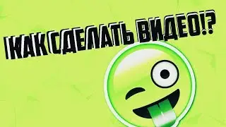 КАК СДЕЛАТЬ ВИДЕО!?