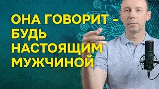 Она говорит - будь настоящим мужчиной