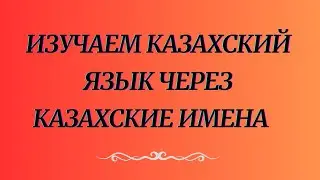 Казахский язык для всех! Изучаем казахский язык через казахские имена.