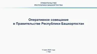 Оперативное совещание в Правительстве Республики Башкортостан: прямая трансляция 13 мая 2024 г.