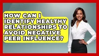 How Can I Identify Healthy Relationships to Avoid Negative Peer Influence? | High School Toolkit