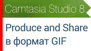 37. Продакшн в формат GIF (Produce and Share - Custom Production). Видеокурс Camtasia Studio 8