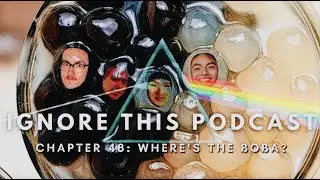 Ignore This Podcast Chapter Forty-Eight: "Where is the Boba?"