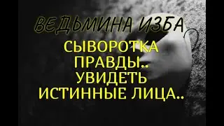 СЫВОРОТКА ПРАВДЫ..УВИДЕТЬ ИСТИННЫЕ ЛИЦА..ДЛЯ ВСЕХ..ВЕДЬМИНА ИЗБА & Инга Хосроева
