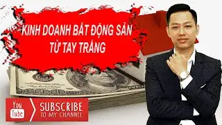 Kinh Doanh Bất Động Sản Từ Tay Trắng | Bài Học Kinh Doanh Bất Động Sản Từ Tay Trắng