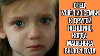 Отец ушел из семьи к другой женщине, когда Машеньке было 4 года. Истории из жизни. Душевные истории.