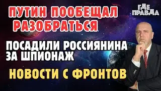 Путин пообещал разобраться. Посадили россиянина за шпионаж. Новости с фронтов.
