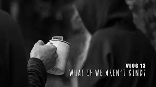 What If We Aren't Kind?  Vlog 13