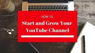 How To Start and Grow Your Youtube Channel