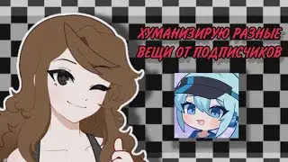 ХУМАНИЗИРУЮ разные вещи ОТ ПОДПИСЧИКОВ | 1 часть