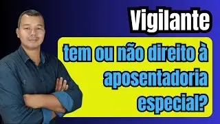 Vigilante: Tem ou não direito a aposentadoria especial?