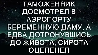 Таможенник досмотрел в аэропорту беременную женщину, и едва дотронувшись до её живота, сирота оцеп